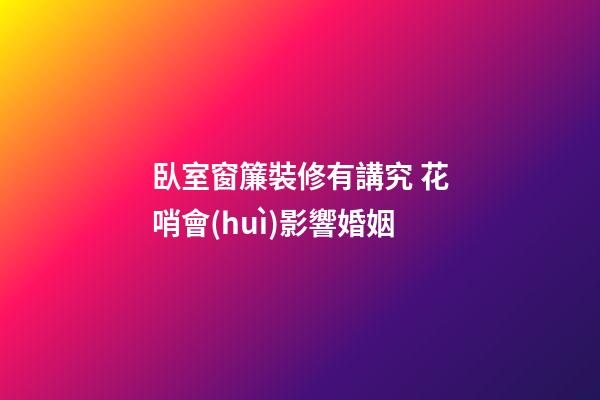 臥室窗簾裝修有講究 花哨會(huì)影響婚姻